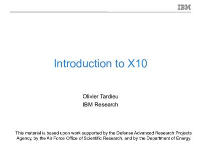 Introduction to X10 Olivier Tardieu IBM Research This material is based upon work supported by the Defense Advanced Research Projects Agency, by the Air Force Office of Scientific Research, and by the Department of Energ