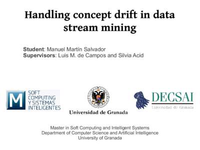 Handling concept drift in data stream mining Student: Manuel Martín Salvador Supervisors: Luis M. de Campos and Silvia Acid  Master in Soft Computing and Intelligent Systems