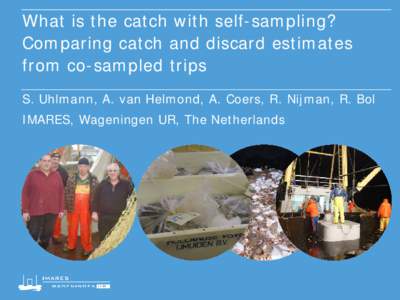 What is the catch with self-sampling? Comparing catch and discard estimates from co-sampled trips S. Uhlmann, A. van Helmond, A. Coers, R. Nijman, R. Bol IMARES, Wageningen UR, The Netherlands