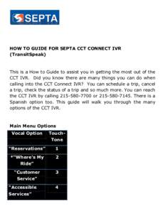 HOW TO GUIDE FOR SEPTA CCT CONNECT IVR (TransitSpeak) This is a How to Guide to assist you in getting the most out of the CCT IVR. Did you know there are many things you can do when calling into the CCT Connect IVR? You 