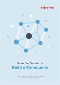 So You’ve Decided to  Build a Community Engine Yard’s Guide to Building User Groups and Community Organizations