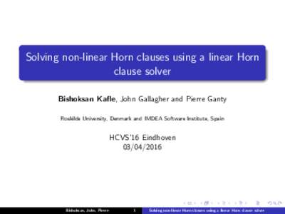 Solving non-linear Horn clauses using a linear Horn clause solver Bishoksan Kafle, John Gallagher and Pierre Ganty Roskilde University, Denmark and IMDEA Software Institute, Spain  HCVS’16 Eindhoven