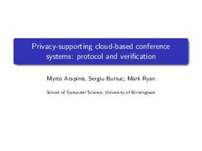 Privacy-supporting cloud-based conference systems: protocol and verification Myrto Arapinis, Sergiu Bursuc, Mark Ryan School of Computer Science, University of Birmingham  Security of cloud computing