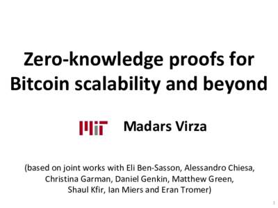 Zero-knowledge proofs for Bitcoin scalability and beyond Madars Virza (based on joint works with Eli Ben-Sasson, Alessandro Chiesa, Christina Garman, Daniel Genkin, Matthew Green, Shaul Kfir, Ian Miers and Eran Tromer)
