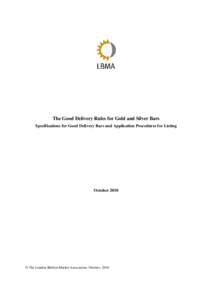 The Good Delivery Rules for Gold and Silver Bars Specifications for Good Delivery Bars and Application Procedures for Listing October 2010  © The London Bullion Market Association, October, 2010