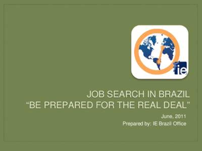 JOB SEARCH IN BRAZIL “BE PREPARED FOR THE REAL DEAL” June, 2011 Prepared by: IE Brazil Office  People need to see Brazilian job market as