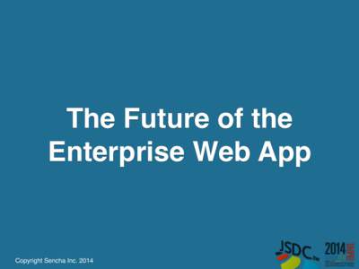 The Future of the Enterprise Web App Copyright Sencha Inc. 2014  About