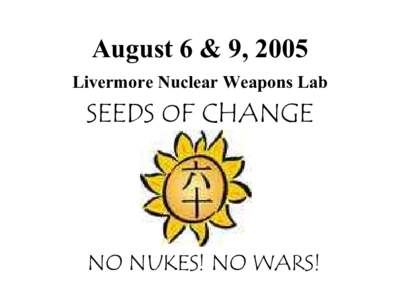 August 6 & 9, 2005 Livermore Nuclear Weapons Lab SEEDS OF CHANGE  NO NUKES! NO WARS!