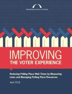IMPROVING THE VOTER EXPERIENCE Reducing Polling Place Wait Times by Measuring Lines and Managing Polling Place Resources April 2018