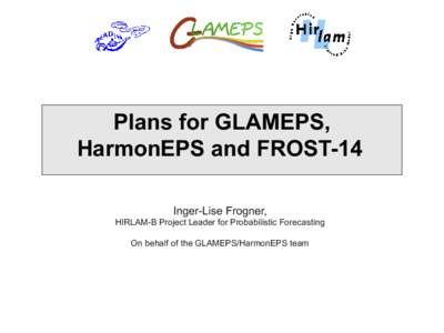 Plans for GLAMEPS, HarmonEPS and FROST-14 Inger-Lise Frogner, HIRLAM-B Project Leader for Probabilistic Forecasting On behalf of the GLAMEPS/HarmonEPS team