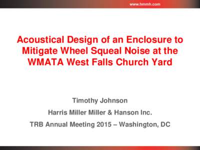 Acoustical Design of an Enclosure to Mitigate Wheel Squeal Noise at the WMATA West Falls Church Yard Timothy Johnson Harris Miller Miller & Hanson Inc.
