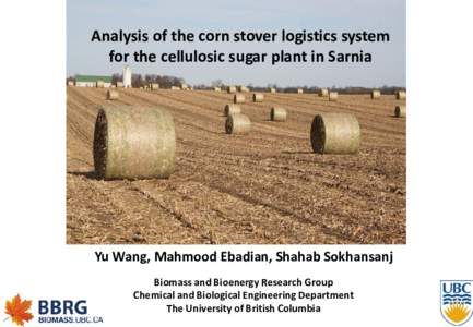 Analysis of the corn stover logistics system for the cellulosic sugar plant in Sarnia Yu Wang, Mahmood Ebadian, Shahab Sokhansanj Biomass and Bioenergy Research Group Chemical and Biological Engineering Department