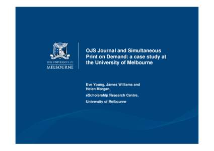 OJS Journal and Simultaneous Print on Demand: a case study at the University of Melbourne Eve Young, James Williams and Helen Morgan,