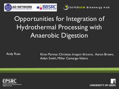 Opportunities for Integration of Hydrothermal Processing with Anaerobic Digestion Andy Ross  Kiran Parmar, Christian Aragon-Briceno, Aaron Brown,