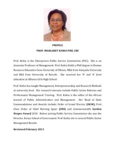 PROFILE PROF. MARGARET KOBIA PHD, CBS Prof. Kobia is the Chairperson Public Service Commission (PSC). She is an Associate Professor of Management. Prof. Kobia Holds a PhD degree in Human Resource Education from Universit