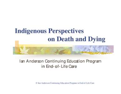 Indigenous Perspectives on Death and Dying Ian Anderson Continuing Education Program in EndEnd-ofof-Life Care  © Ian Anderson Continuing Education Program in End-of-Life Care
