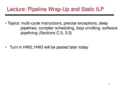 Lecture: Pipeline Wrap-Up and Static ILP • Topics: multi-cycle instructions, precise exceptions, deep pipelines, compiler scheduling, loop unrolling, software pipelining (Sections C.5, 3.2)  • Turn in HW2; HW3 will b