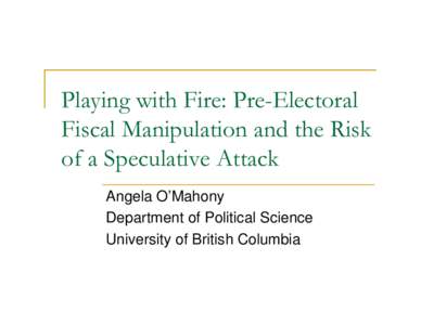 Playing with Fire: Pre-Electoral Fiscal Manipulation and the Risk of a Speculative Attack Angela O’Mahony Department of Political Science University of British Columbia