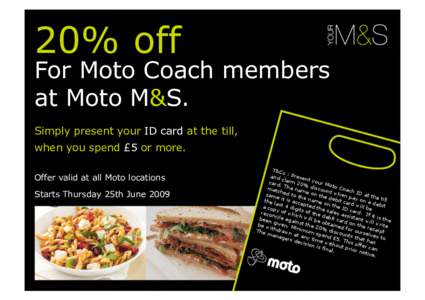 20% off  For Moto Coach members at Moto M&S. Simply present your ID card at the till, when you spend £5 or more.