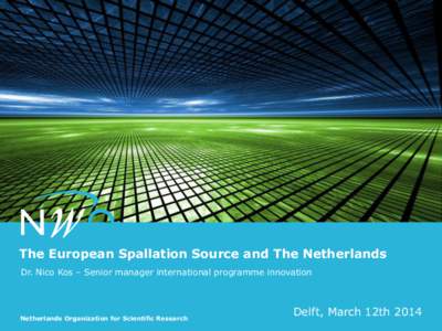 The European Spallation Source and The Netherlands Dr. Nico Kos – Senior manager international programme innovation Netherlands Organization for Scientific Research  Delft, March 12th 2014