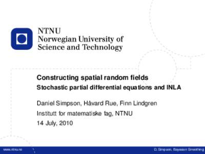 Constructing spatial random fields Stochastic partial differential equations and INLA Daniel Simpson, Håvard Rue, Finn Lindgren Institutt for matematiske fag, NTNU 14 July, 2010