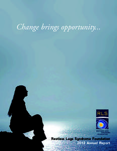 Change brings opportunity...  Restless Legs Syndrome Foundation 2012 Annual Report  Restless Legs Syndrome Foundation, Inc., is dedicated to improving the lives of the men, women and