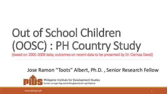 Out of School Children (OOSC) : PH Country Study (based ondata; outcomes on recent data to be presented by Dr. Clarissa David) Jose Ramon “Toots” Albert, Ph.D. , Senior Research Fellow Philippine Institute