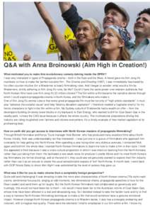 Q&A with Anna Broinowski (Aim High in Creation!) What motivated you to make this revolutionary comedy delving inside the DPRK? I was very interested in types of Propaganda cinema – both in the East and the West. A frie