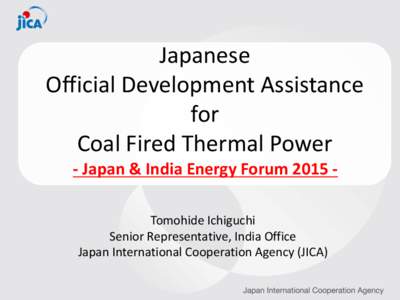 Japanese Official Development Assistance for Coal Fired Thermal Power - Japan & India Energy Forum 2015 Tomohide Ichiguchi Senior Representative, India Office
