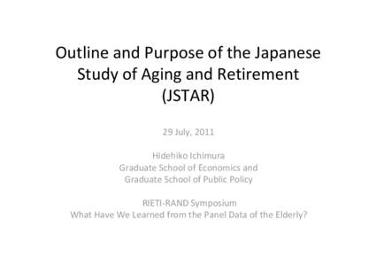 Outline and Purpose of the Japanese  Study of Aging and Retirement  (JSTAR) 29 July, 2011 Hidehiko Ichimura Graduate School of Economics and 