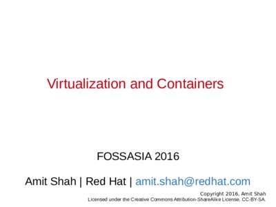 Virtualization and Containers  FOSSASIA 2016 Amit Shah | Red Hat |  Copyright 2016, Amit Shah Licensed under the Creative Commons Attribution-ShareAlike License, CC-BY-SA.