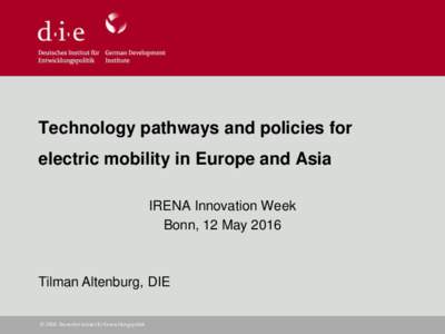 Technology pathways and policies for electric mobility in Europe and Asia IRENA Innovation Week Bonn, 12 MayTilman Altenburg, DIE