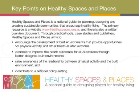 Key Points on Healthy Spaces and Places Healthy Spaces and Places is a national guide for planning, designing and creating sustainable communities that encourage healthy living. The primary resource is a website www.heal