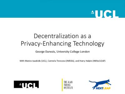 Decentralization as a Privacy-Enhancing Technology George Danezis, University College London With Marios Isaakidis (UCL), Carmela Troncoso (IMDEA), and Harry Halpin (INRIA/LEAP)  The De/Centralization pendulum