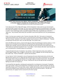 Walter	Trout		 ‘ALIVE	in	Amsterdam’ Walter	Trout	announces	new	release,	‘ALIVE	in	Amsterdam’,	recorded	live	in	Amsterdam		 on	the	blues	legend’s	comeback	tour	&	released	June	17th	on	Mascot/Provogue.