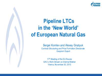 Pipeline LTCs in the ‘New World’ of European Natural Gas Sergei Komlev and Alexey Gnatyuk Contract Structuring and Price Formation Directorate Gazprom Export