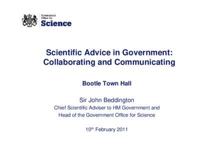 Scientific Advice in Government: Collaborating and Communicating Bootle Town Hall Sir John Beddington Chief Scientific Adviser to HM Government and Head of the Government Office for Science