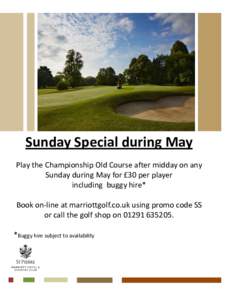 Sunday Special during May Play the Championship Old Course after midday on any Sunday during May for £30 per player including buggy hire* Book on-line at marriottgolf.co.uk using promo code SS or call the golf shop on 0