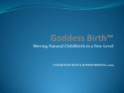 Moving Natural Childbirth to a New Level  © JACQUELINE KOAY & ACHMAD MEDIANA, 2009 What is Goddess Birth™? • Progression of natural and traditional childbirth practices within the