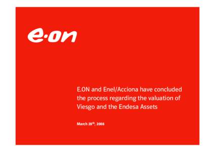 E.ON and Enel/Acciona have concluded the process regarding the valuation of Viesgo and the Endesa Assets March 28th, 2008  E.ON and Enel/Acciona have concluded the process