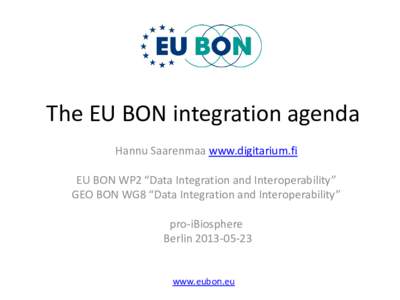 The EU BON integration agenda Hannu Saarenmaa www.digitarium.fi EU BON WP2 “Data Integration and Interoperability” GEO BON WG8 “Data Integration and Interoperability” pro-iBiosphere Berlin