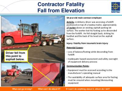 Contractor Fatality Fall from Elevation 58 year old male contract employee Activity: A delivery driver was accessing a forklift positioned on top of a lowboy trailer, approximately 17 inches above an existing asphalt par