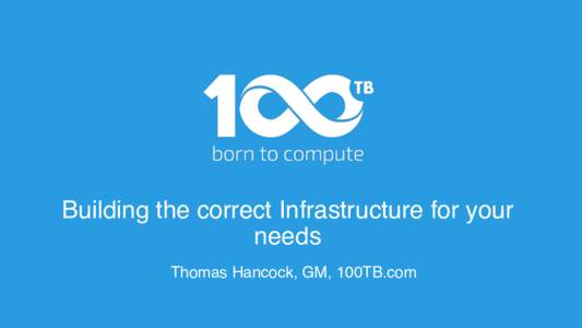 Building the correct Infrastructure for your needs! Thomas Hancock, GM, 100TB.com! !