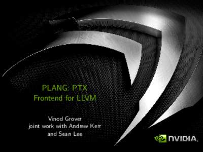 PLANG: PTX Frontend for LLVM Vinod Grover joint work with Andrew Kerr and Sean Lee
