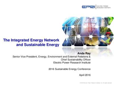 The Integrated Energy Network and Sustainable Energy Anda Ray Senior Vice President, Energy, Environment and External Relations & Chief Sustainability Officer Electric Power Research Institute