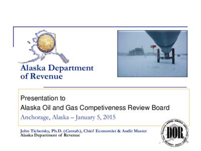 Alaska Department of Revenue Presentation to Alaska Oil and Gas Competiveness Review Board Anchorage, Alaska – January 5, 2015 John Tichotsky, Ph.D. (Cantab.), Chief Economist & Audit Master