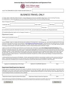 University/Agency Travel Card Application and Agreement Form  SELECT THE APPROPRIATE AGENCY FROM THE DROP DOWN LIST: BUSINESS TRAVEL ONLY For TAMU, TAMUS, TAMUS SRS, TAMUS TC Mail To: Financial Management Operations, MS 