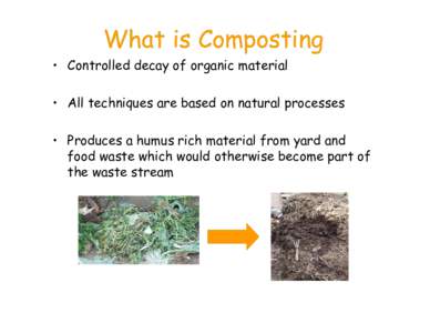 What is Composting • Controlled decay of organic material • All techniques are based on natural processes • Produces a humus rich material from yard and food waste which would otherwise become part of the waste str