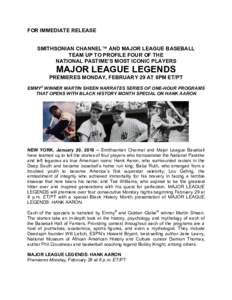 FOR IMMEDIATE RELEASE SMITHSONIAN CHANNEL™ AND MAJOR LEAGUE BASEBALL 	
   TEAM UP TO PROFILE FOUR OF THE	
   NATIONAL PASTIME’S MOST ICONIC PLAYERS	
    MAJOR LEAGUE LEGENDS	
  