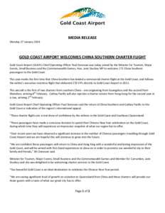 MEDIA RELEASE Monday 27 January 2014 GOLD COAST AIRPORT WELCOMES CHINA SOUTHERN CHARTER FLIGHT Gold Coast Airport (GCAPL) Chief Operating Officer Paul Donovan was today joined by the Minister for Tourism, Major Events, S